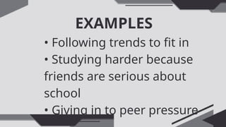 EXAMPLES
• Following trends to fit in
• Studying harder because
friends are serious about
school
• Giving in to peer pressure
 