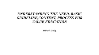 UNDERSTANDING THE NEED, BASIC
GUIDELINE,CONTENT, PROCESS FOR
VALUE EDUCATION
Harshit Garg
 