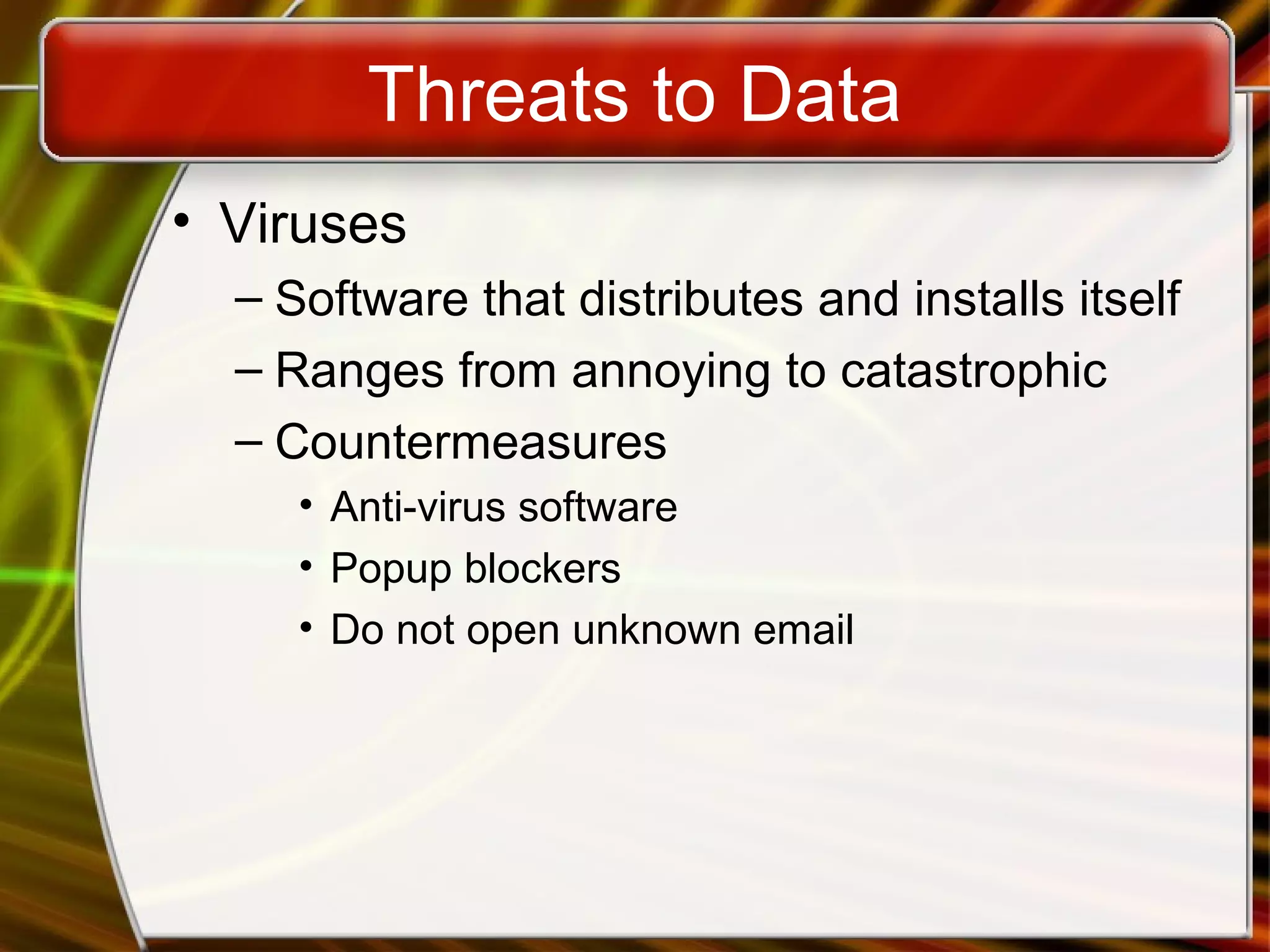 Threats to Data
• Viruses
– Software that distributes and installs itself
– Ranges from annoying to catastrophic
– Countermeasures
• Anti-virus software
• Popup blockers
• Do not open unknown email
 
