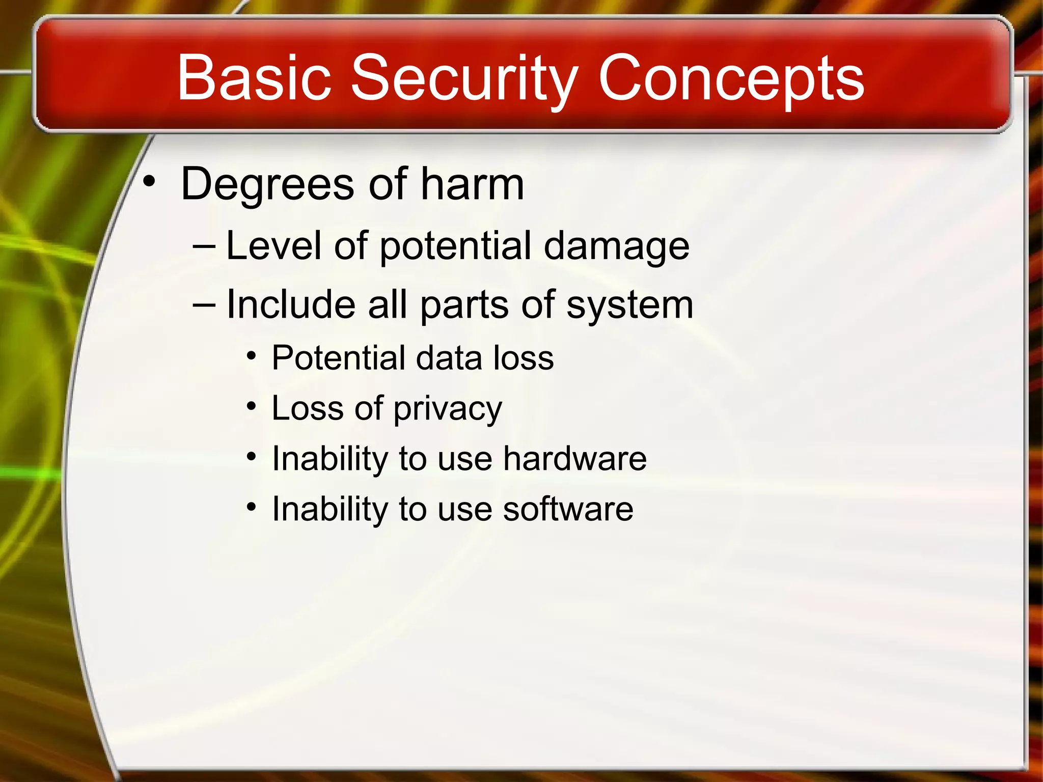 Basic Security Concepts
• Degrees of harm
– Level of potential damage
– Include all parts of system
• Potential data loss
• Loss of privacy
• Inability to use hardware
• Inability to use software
 