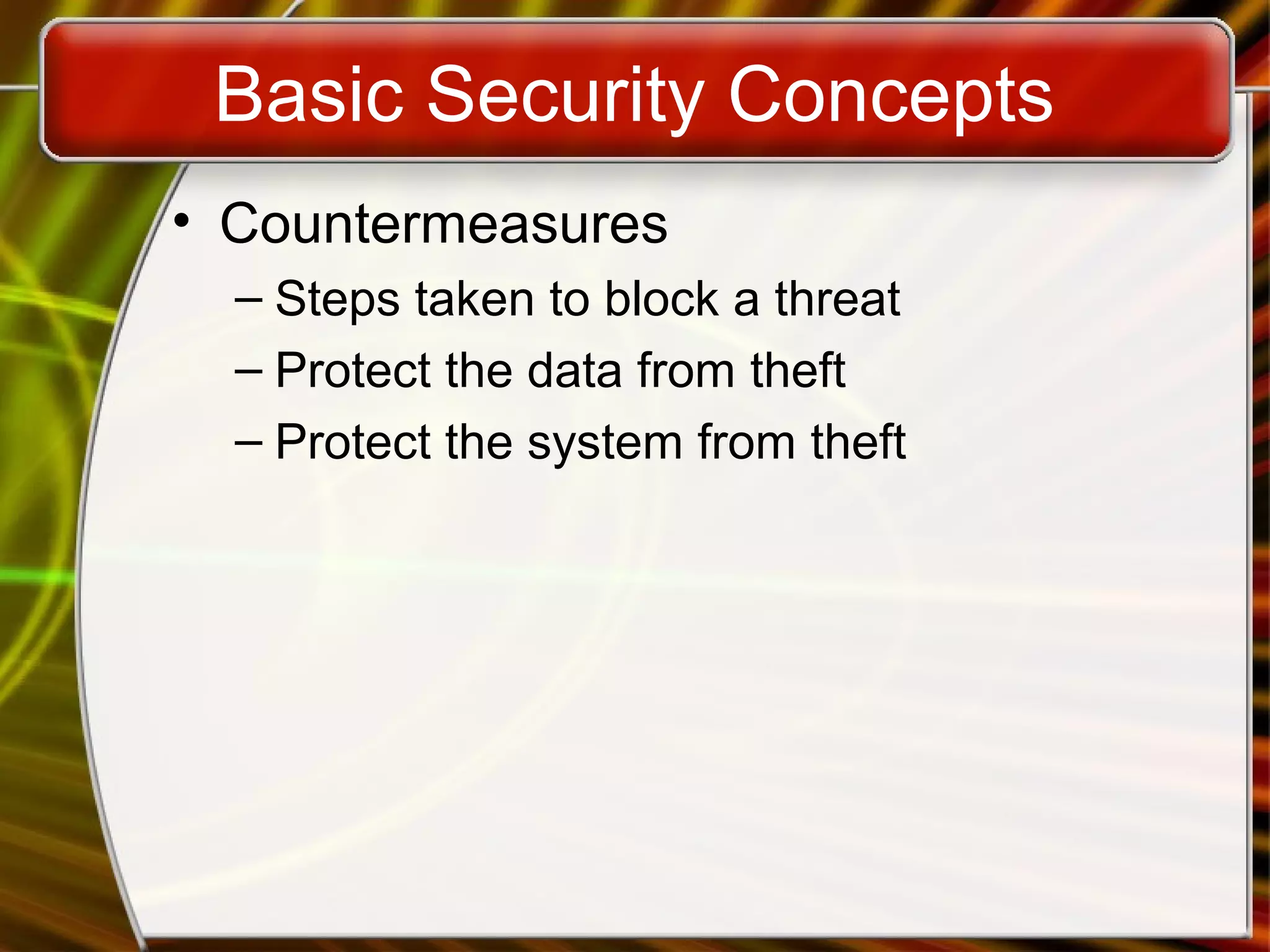 Basic Security Concepts
• Countermeasures
– Steps taken to block a threat
– Protect the data from theft
– Protect the system from theft
 