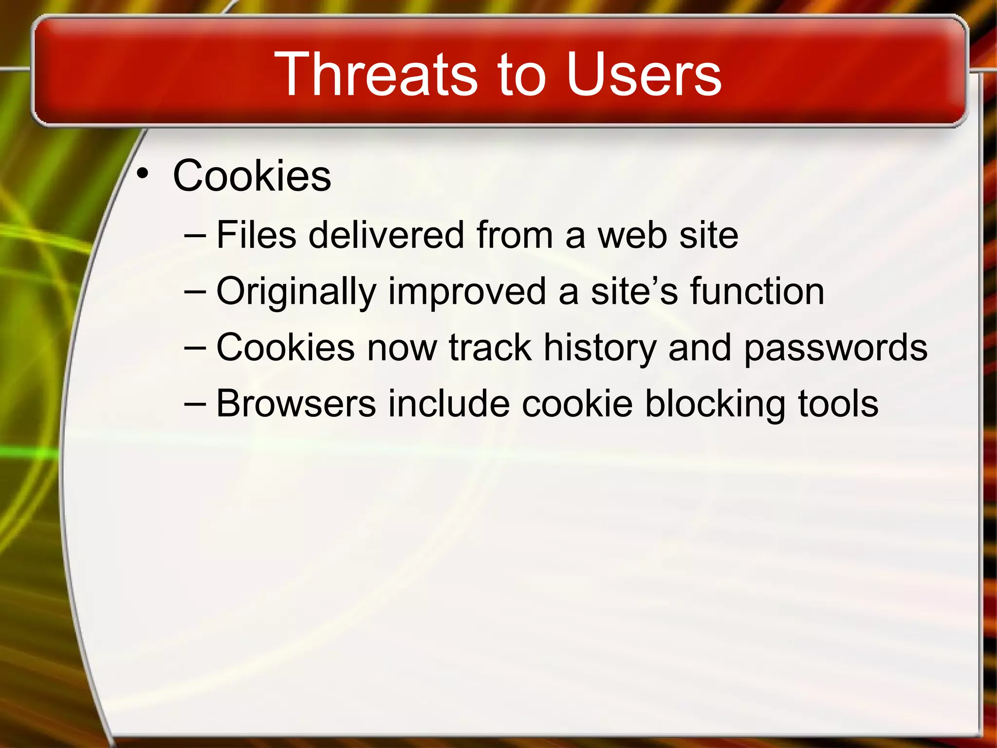 Threats to Users
• Cookies
– Files delivered from a web site
– Originally improved a site’s function
– Cookies now track history and passwords
– Browsers include cookie blocking tools
 