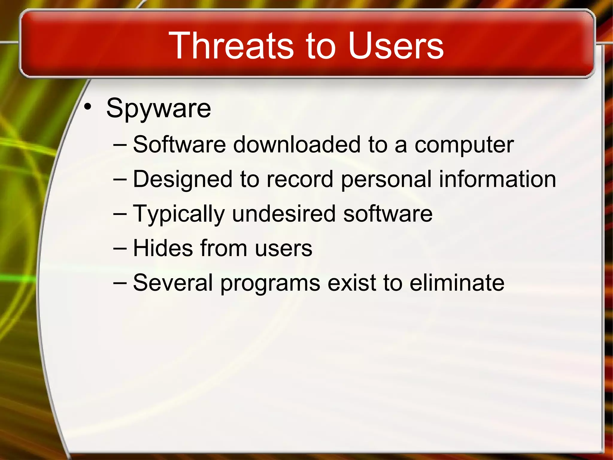 Threats to Users
• Spyware
– Software downloaded to a computer
– Designed to record personal information
– Typically undesired software
– Hides from users
– Several programs exist to eliminate
 