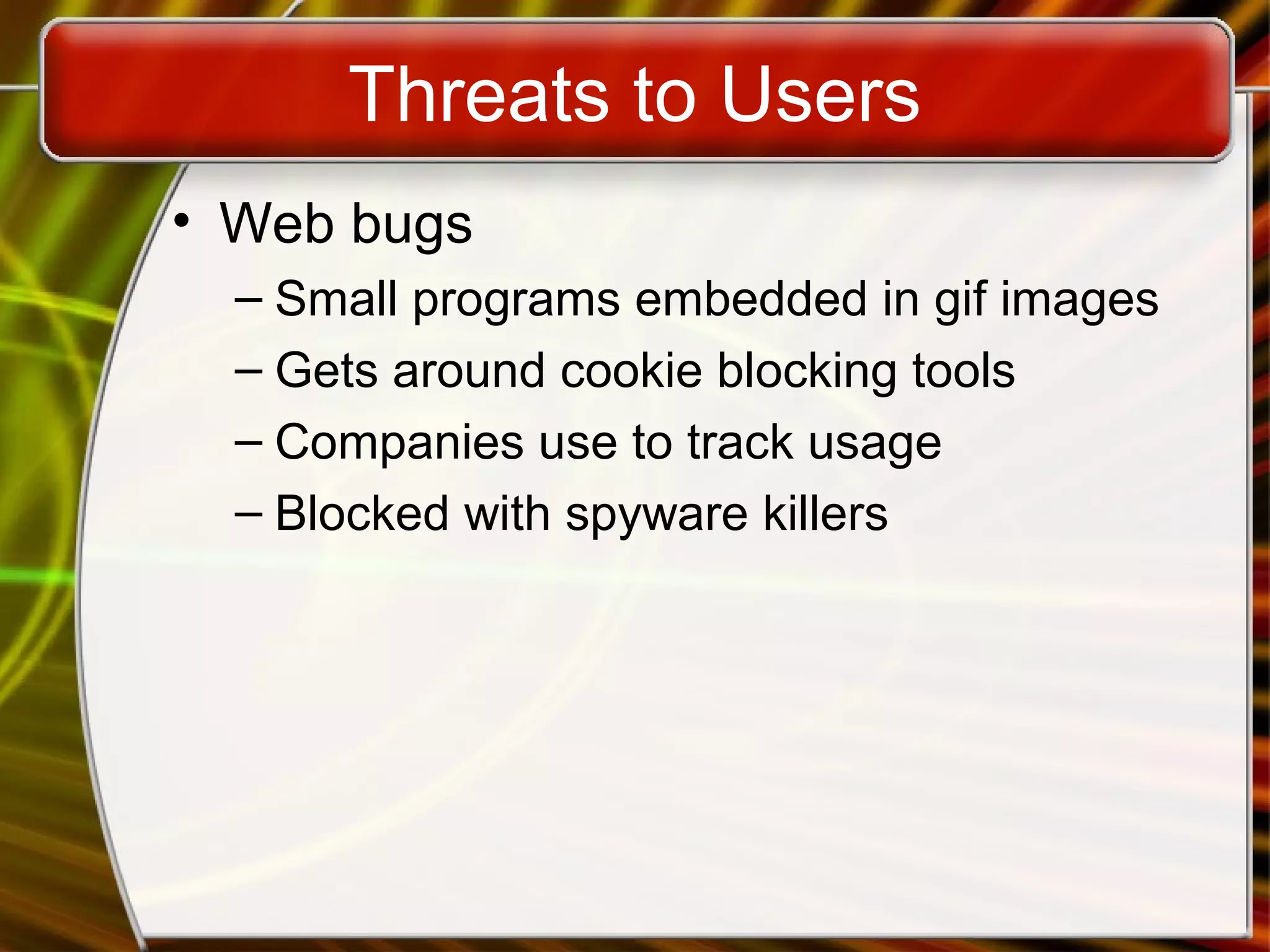 Threats to Users
• Web bugs
– Small programs embedded in gif images
– Gets around cookie blocking tools
– Companies use to track usage
– Blocked with spyware killers
 