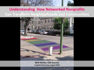 Understanding How Networked Nonprofits
Can Transform Neighborhoods and Communities




               Beth Kanter, CEO Zoetica
               Craigslist Bootcamp, August 2010
 