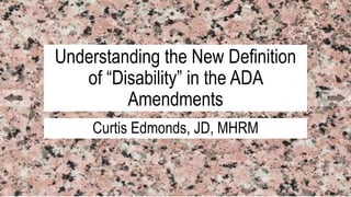 Understanding the New Definition
of “Disability” in the ADA
Amendments
Curtis Edmonds, JD, MHRM
 