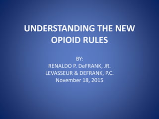 UNDERSTANDING THE NEW
OPIOID RULES
BY:
RENALDO P. DeFRANK, JR.
LEVASSEUR & DEFRANK, P.C.
November 18, 2015
 
