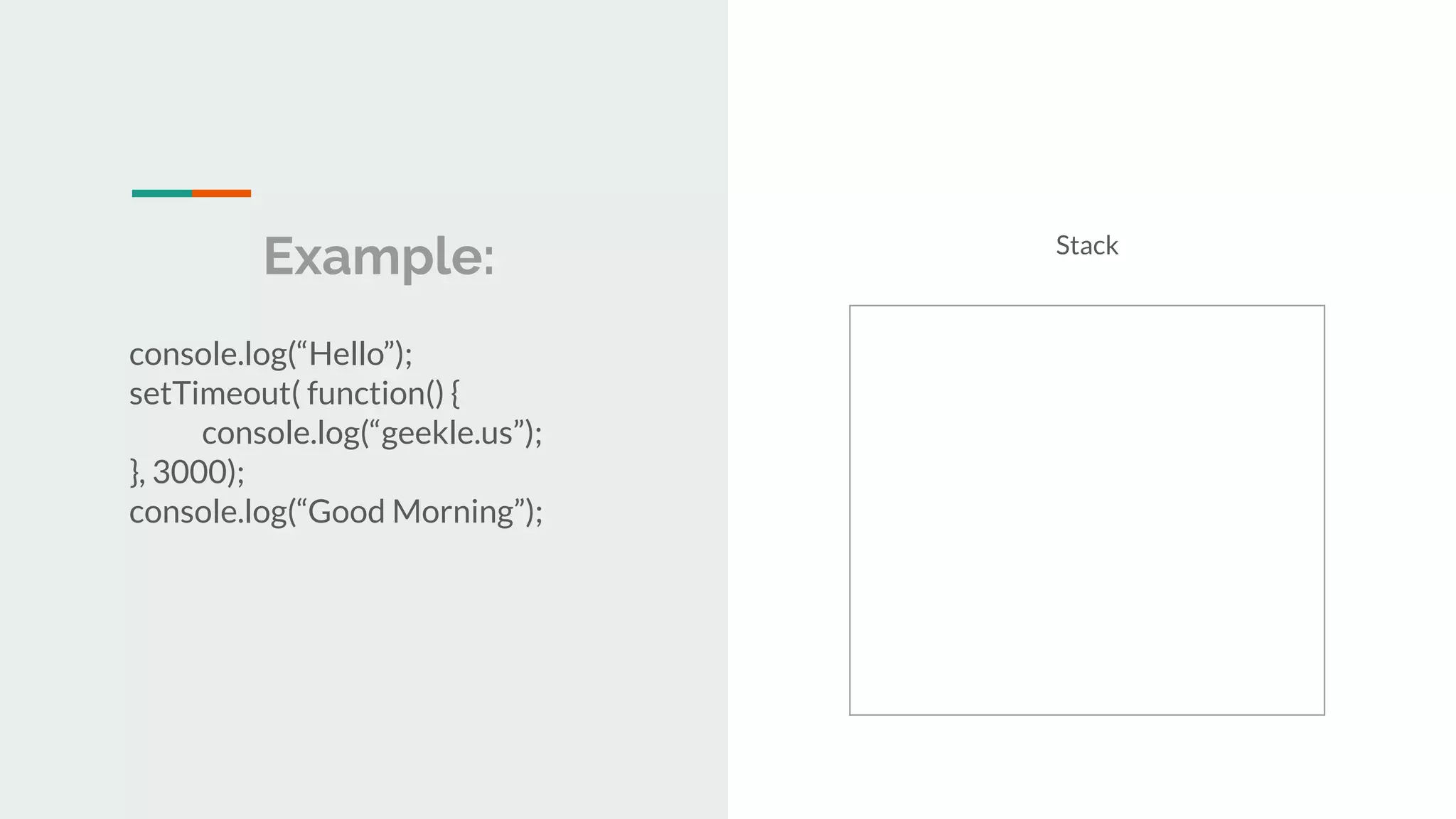 Example: console.log(“Hello”); setTimeout( function() { console.log(“geekle.us”); }, 3000); console.log(“Good Morning”); Stack 