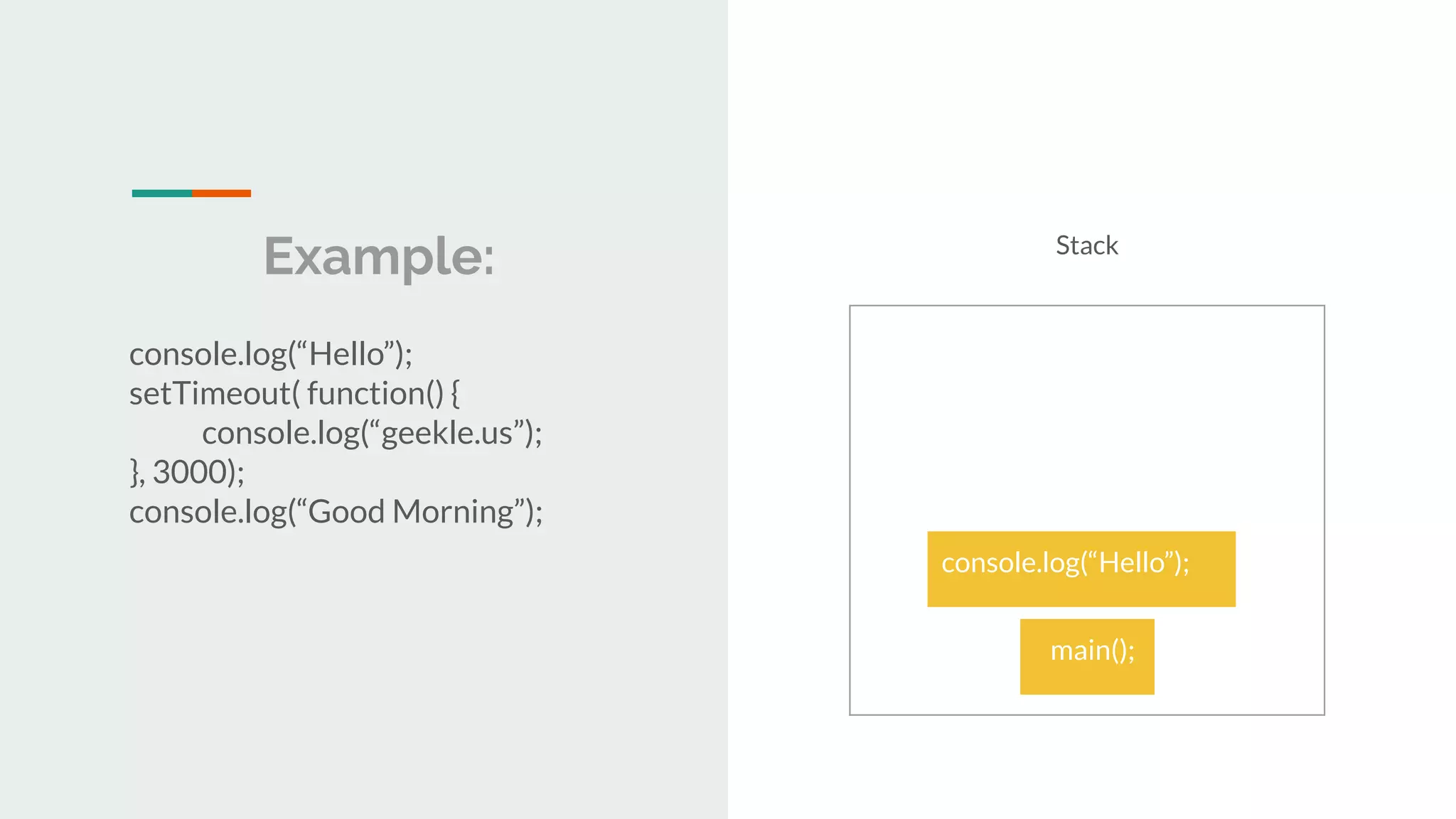 Example: console.log(“Hello”); setTimeout( function() { console.log(“geekle.us”); }, 3000); console.log(“Good Morning”); Stack main(); main(); console.log(“Hello”); 