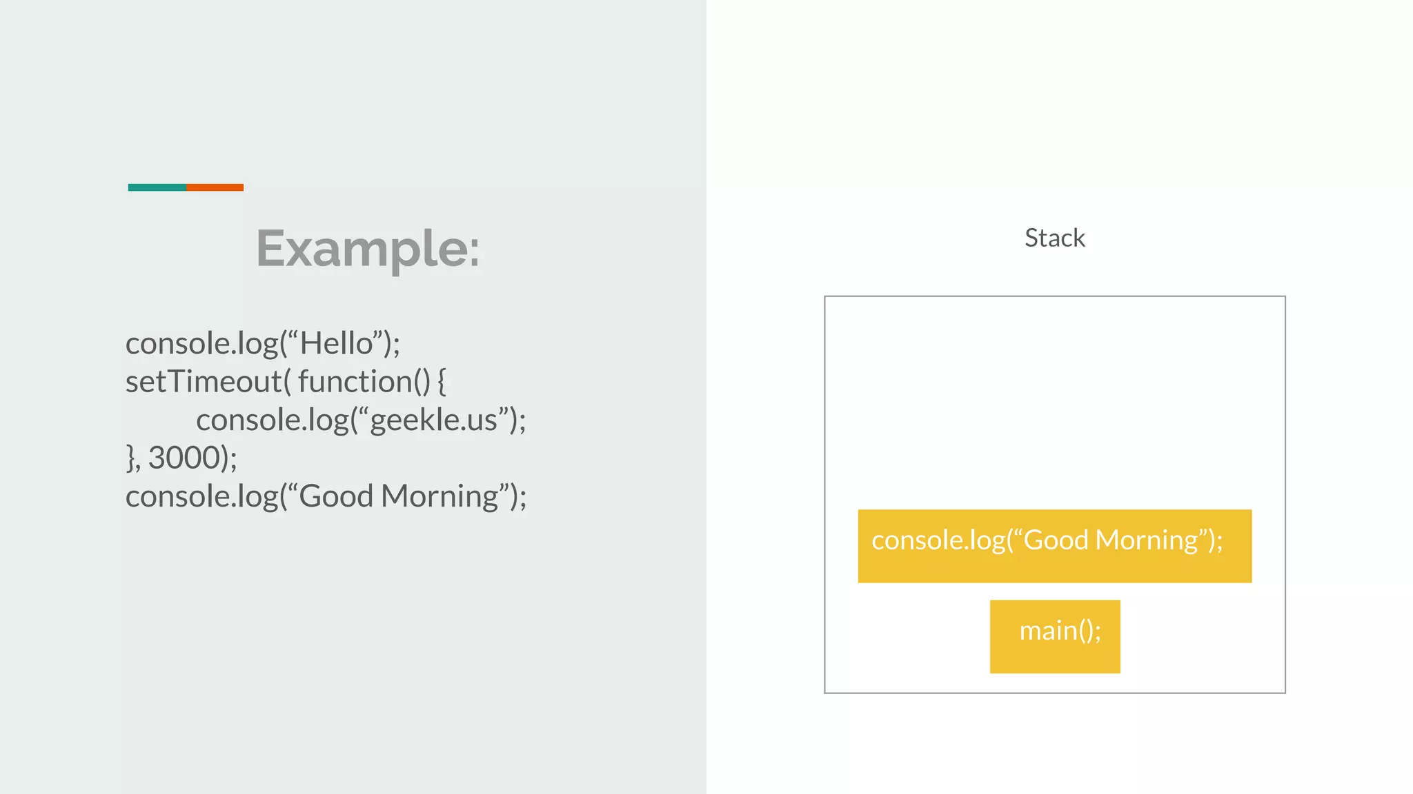 Example: console.log(“Hello”); setTimeout( function() { console.log(“geekle.us”); }, 3000); console.log(“Good Morning”); Stack main(); main(); console.log(“Good Morning”); 