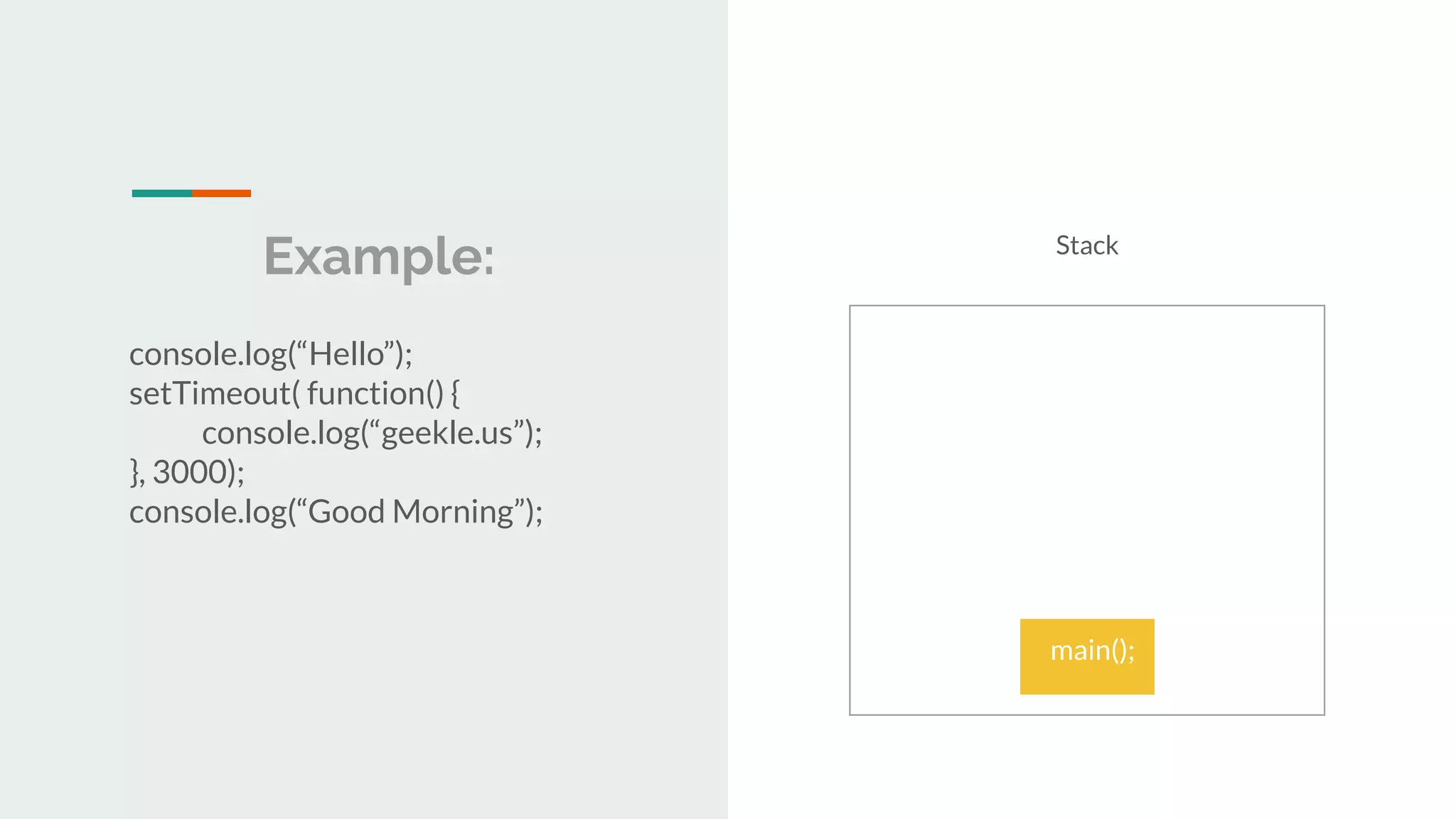 Example: console.log(“Hello”); setTimeout( function() { console.log(“geekle.us”); }, 3000); console.log(“Good Morning”); Stack main(); main(); 
