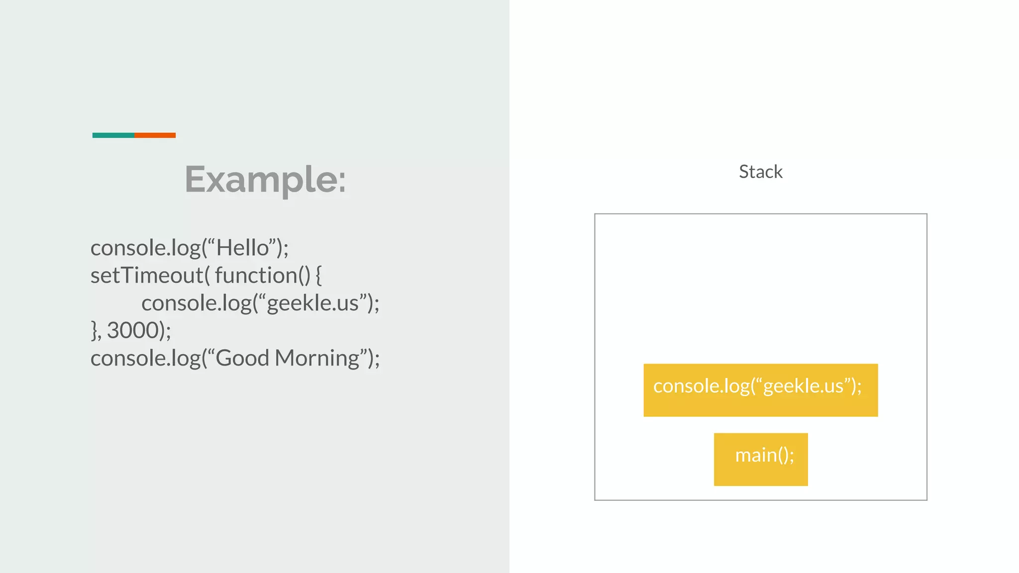 Example: console.log(“Hello”); setTimeout( function() { console.log(“geekle.us”); }, 3000); console.log(“Good Morning”); Stack main(); main(); console.log(“geekle.us”); 