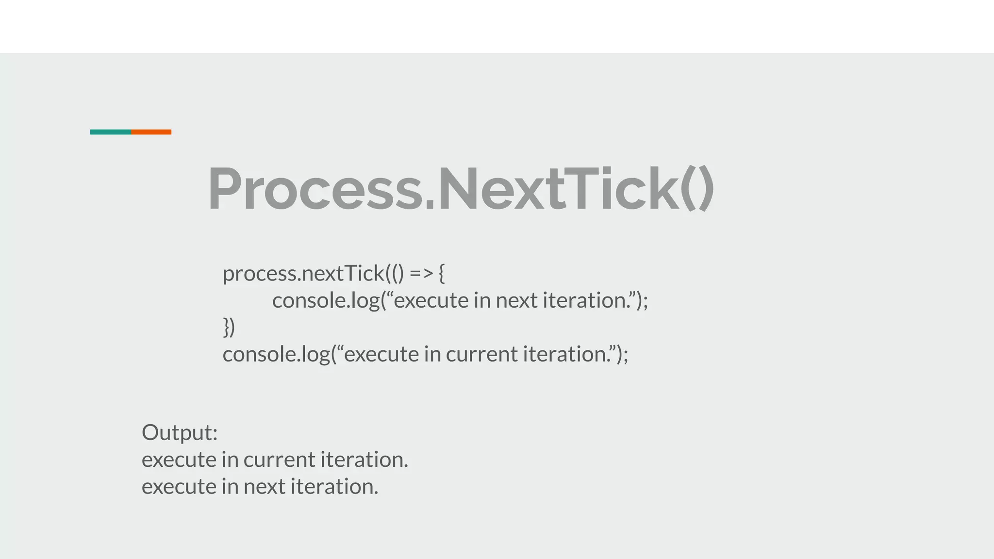 Process.NextTick() process.nextTick(() => { console.log(“execute in next iteration.”); }) console.log(“execute in current iteration.”); Output: execute in current iteration. execute in next iteration. 