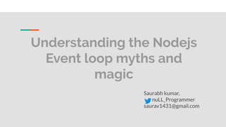 Understanding the Nodejs
Event loop myths and
magic
Saurabh kumar,
nuLL_Programmer
saurav1431@gmail.com
 