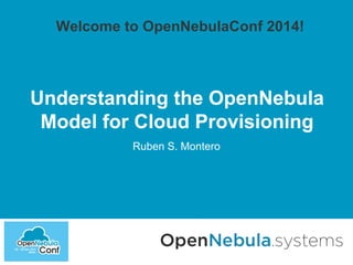 Welcome to OpenNebulaConf 2014! 
Understanding the OpenNebula 
Model for Cloud Provisioning 
Ruben S. Montero 
 