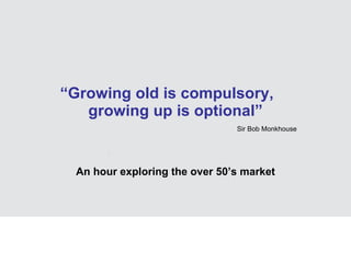 “ Growing old is compulsory,  growing up is optional” An hour exploring the over 50’s market Sir Bob Monkhouse 