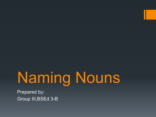 Naming Nouns
Prepared by:
Group III,BSEd 3-B
 