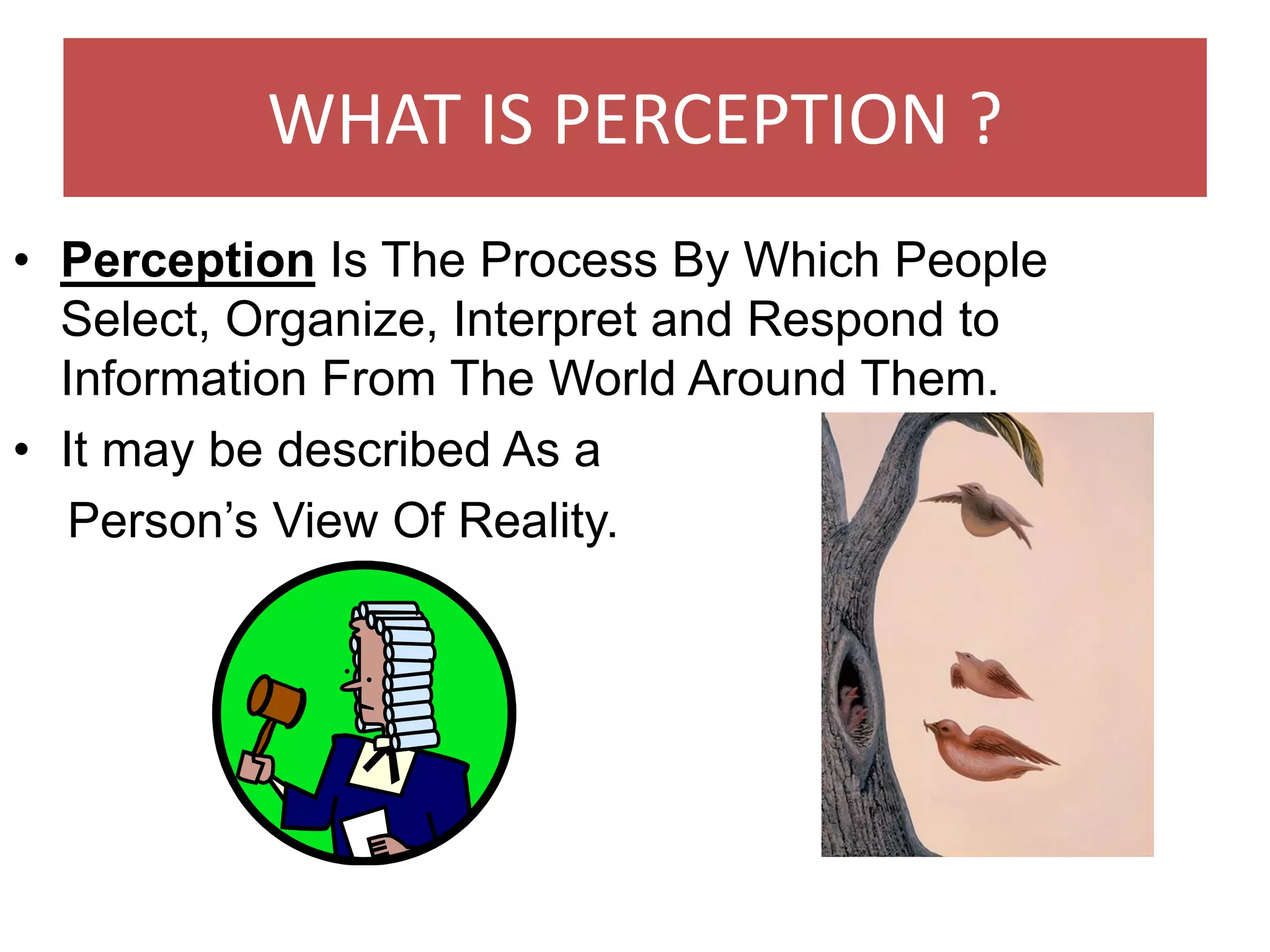 WHAT IS PERCEPTION ?
• Perception Is The Process By Which People
Select, Organize, Interpret and Respond to
Information From The World Around Them.
• It may be described As a
Person’s View Of Reality.
 