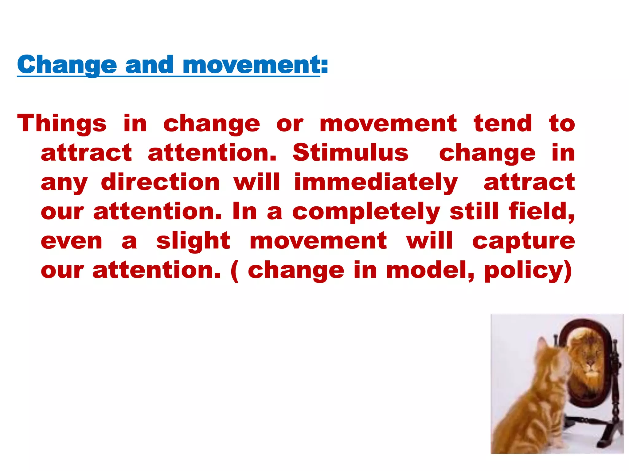Change and movement:
Things in change or movement tend to
attract attention. Stimulus change in
any direction will immediately attract
our attention. In a completely still field,
even a slight movement will capture
our attention. ( change in model, policy)
 