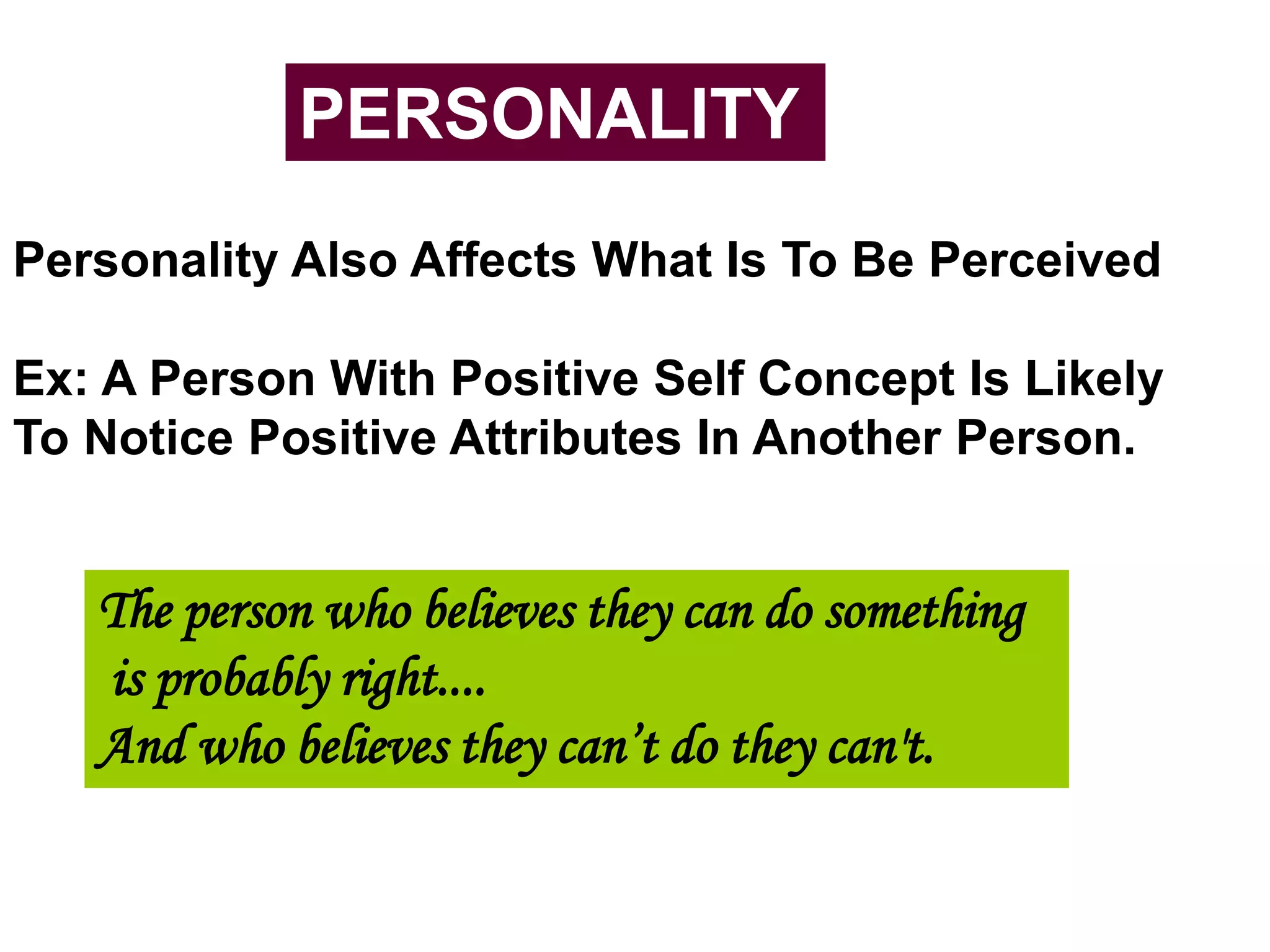PERSONALITY
Personality Also Affects What Is To Be Perceived
Ex: A Person With Positive Self Concept Is Likely
To Notice Positive Attributes In Another Person.
The person who believes they can do something
is probably right....
And who believes they can’t do they can't.
 