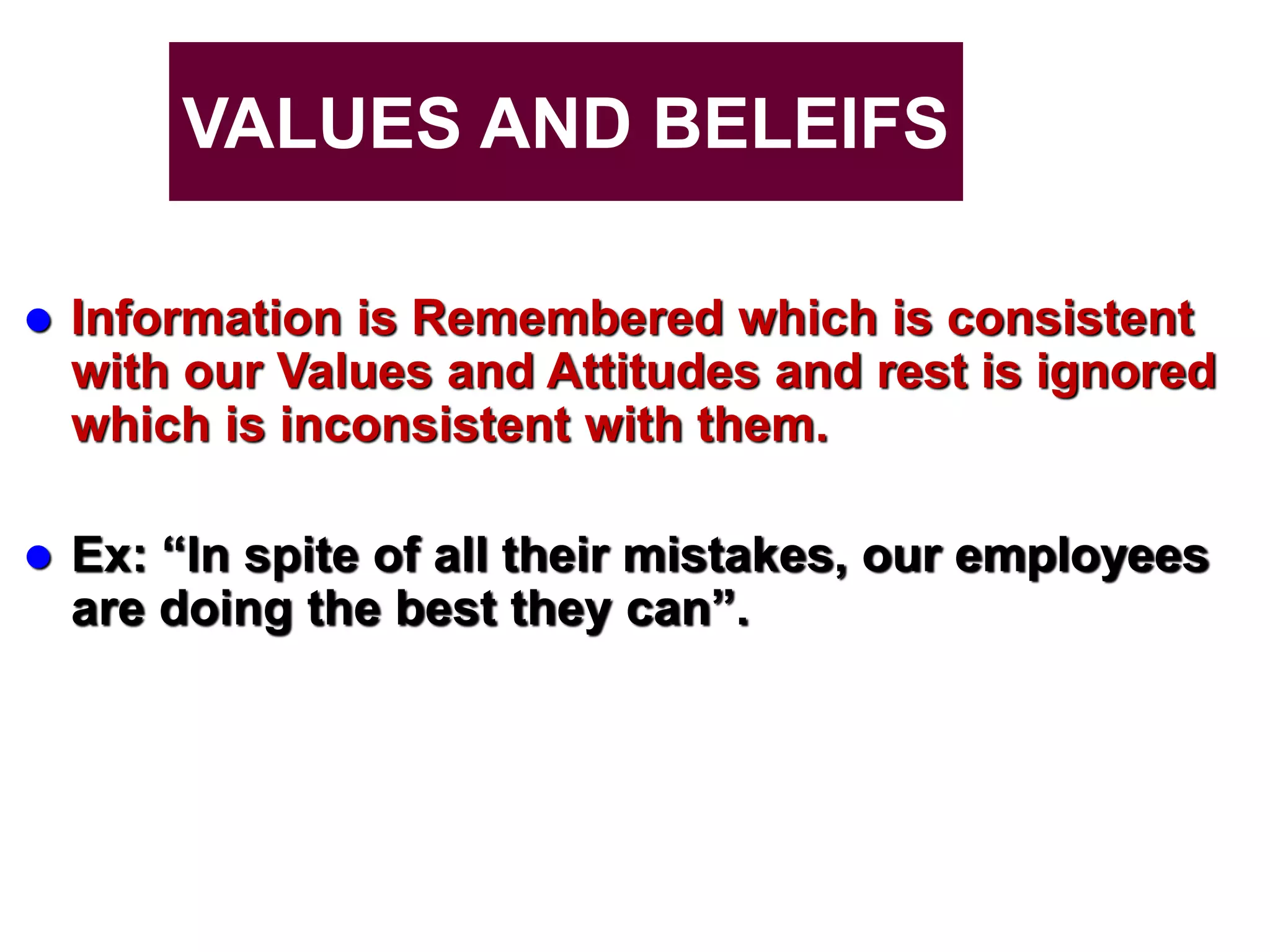 VALUES AND BELEIFS
 Information is Remembered which is consistent
with our Values and Attitudes and rest is ignored
which is inconsistent with them.
 Ex: “In spite of all their mistakes, our employees
are doing the best they can”.
 