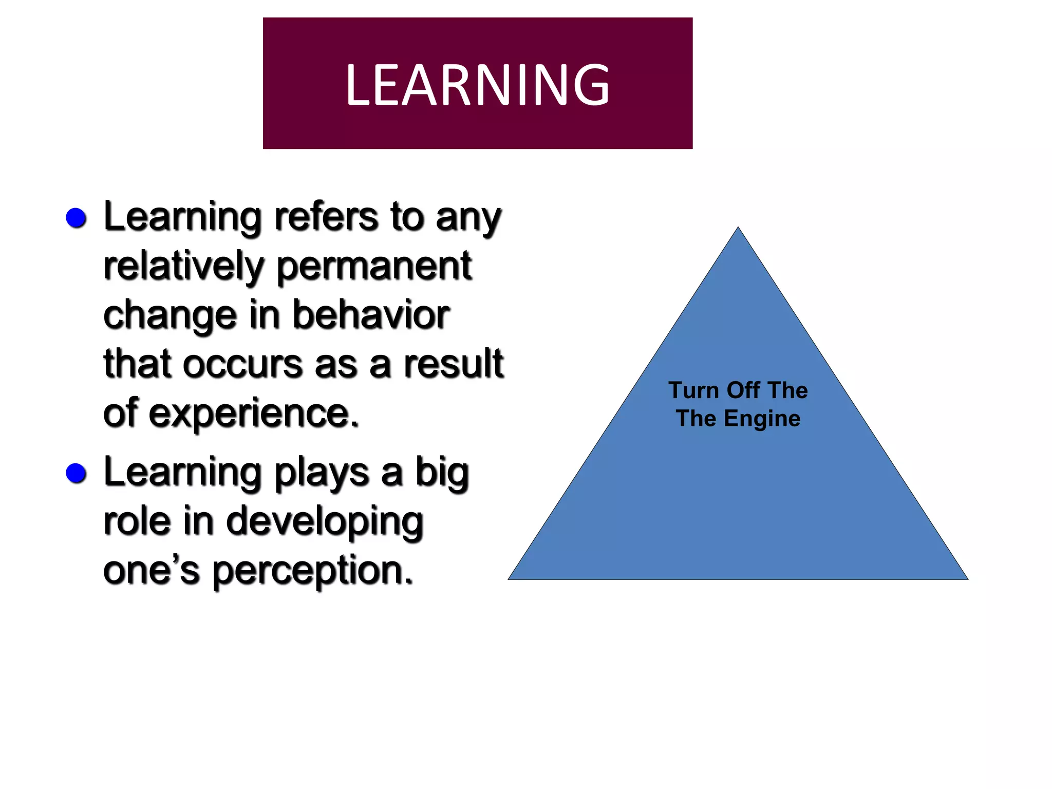 LEARNING
 Learning refers to any
relatively permanent
change in behavior
that occurs as a result
of experience.
 Learning plays a big
role in developing
one’s perception.
Turn Off The
The Engine
 