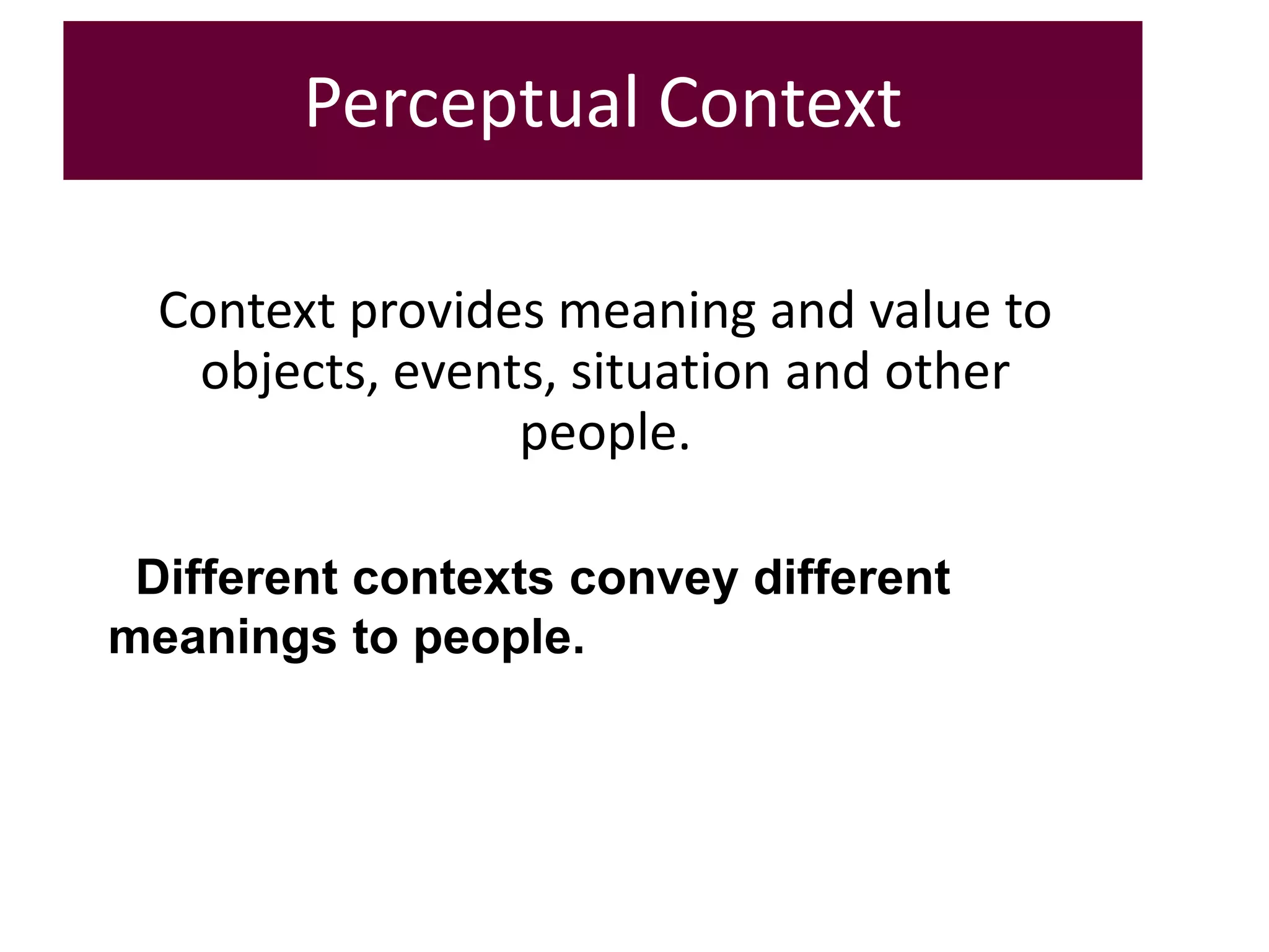 Perceptual Context
Context provides meaning and value to
objects, events, situation and other
people.
Different contexts convey different
meanings to people.
 