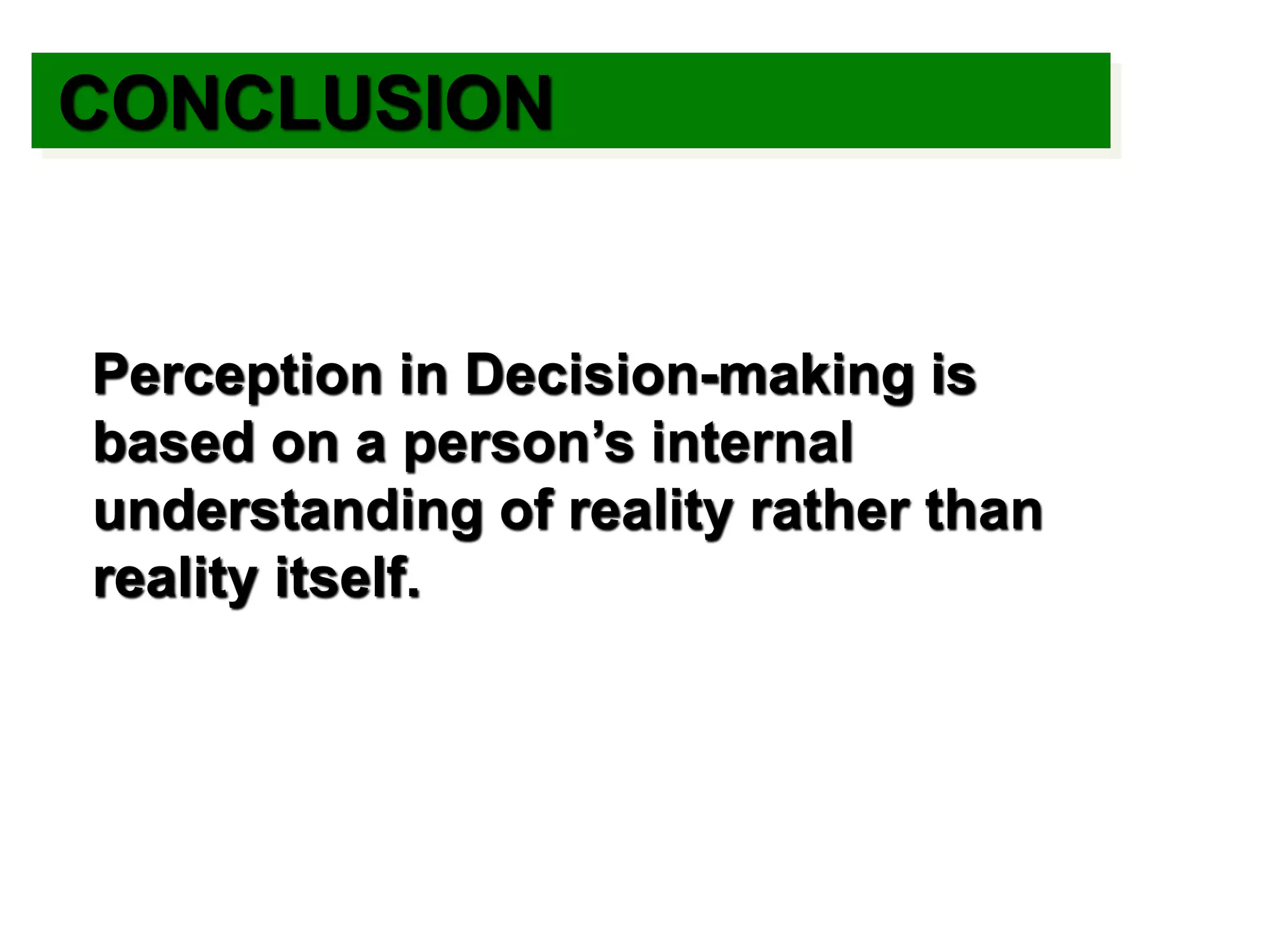 Perception in Decision-making is
based on a person’s internal
understanding of reality rather than
reality itself.
CONCLUSION
 