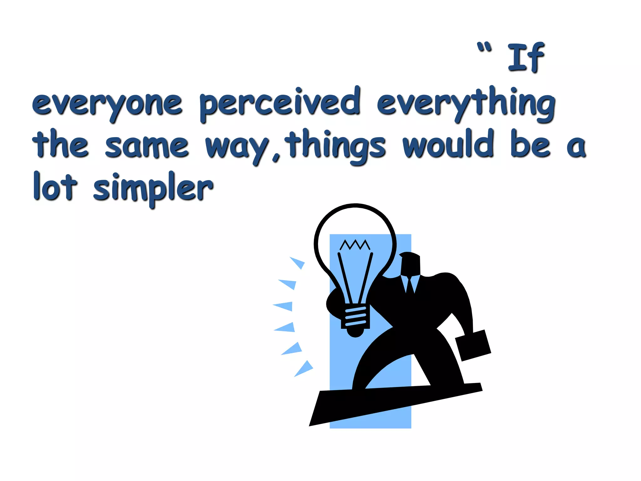 “ If
everyone perceived everything
the same way,things would be a
lot simpler
 