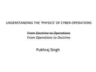 UNDERSTANDING THE ‘PHYSICS’ OF CYBER-OPERATIONS
From Doctrine to Operations
From Operations to Doctrine
Pukhraj Singh
 