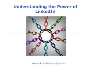 Understanding the Power of 
LinkedIn 
May 2014 – Gail Houston @ghouston 
 