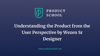 www.productschool.com
Understanding the Product from the
User Perspective by Wezen Sr
Designer
 