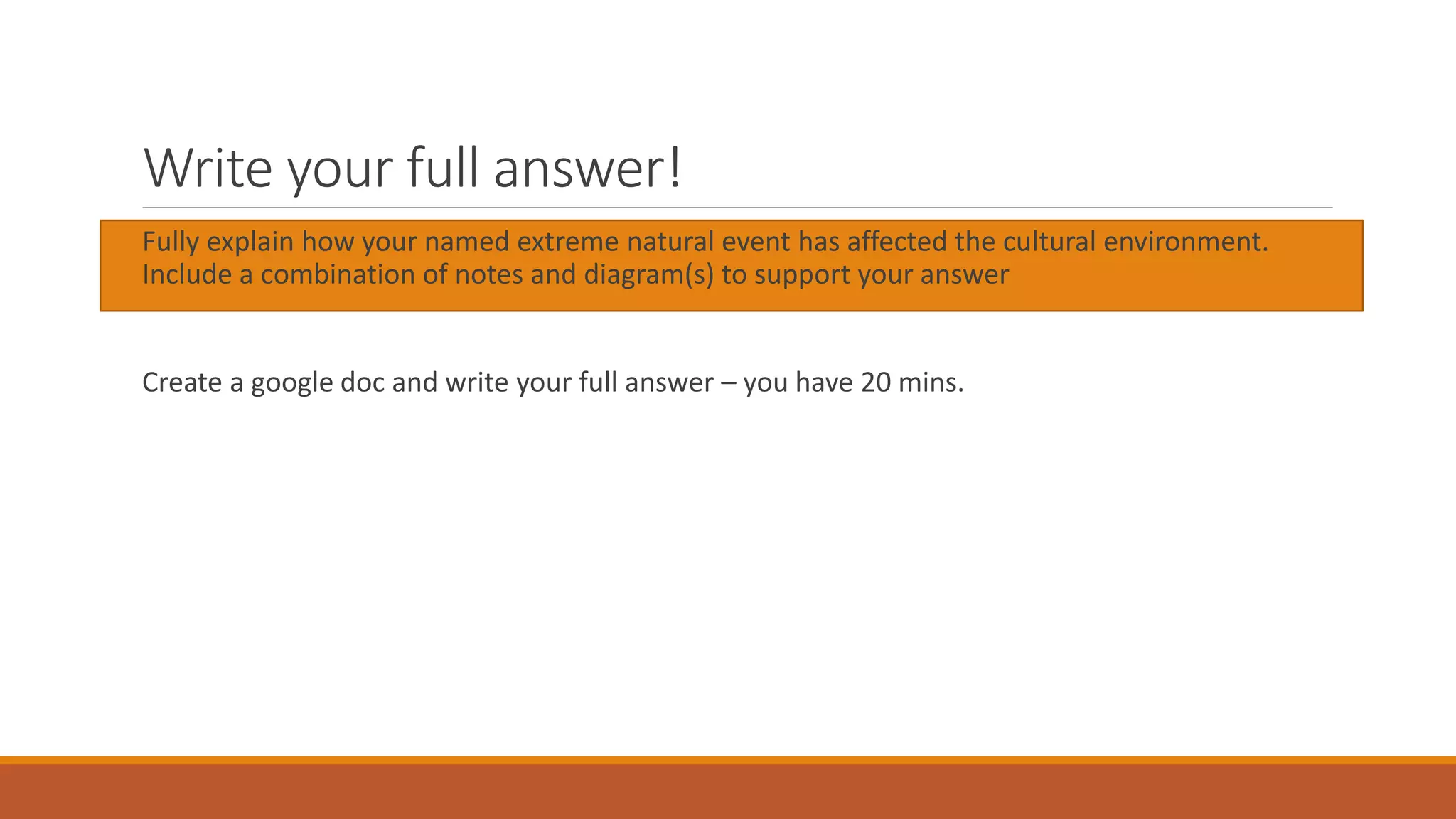 Write your full answer!
Fully explain how your named extreme natural event has affected the cultural environment.
Include a combination of notes and diagram(s) to support your answer
Create a google doc and write your full answer – you have 20 mins.
 