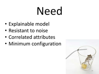• Explainable model
• Resistant to noise
• Correlated attributes
• Minimum configuration
10
Need
 