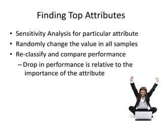 Finding Top Attributes
• Sensitivity Analysis for particular attribute
• Randomly change the value in all samples
• Re-classify and compare performance
–Drop in performance is relative to the
importance of the attribute
13
 