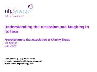 Understanding the recession and laughing in
its face

Presentation to the Association of Charity Shops
Joe Saxton
July 2009



Telephone: (020) 7426 8888
e-mail: joe.saxton@nfpsynergy.net
Web: www.nfpsynergy.net
 