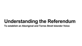Understanding the Referendum
To establish an Aboriginal and Torres Strait Islander Voice
 