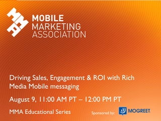 Driving Sales, Engagement & ROI with Rich
Media Mobile messaging
August 9, 11:00 AM PT – 12:00 PM PT
MMA Educational Series    Sponsored by:
 
