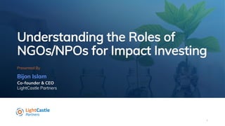 Understanding the Roles of
NGOs/NPOs for Impact Investing
Presented By
Bijon Islam
Co-founder & CEO
LightCastle Partners
1
 