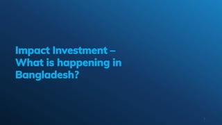 Impact Investment –
What is happening in
Bangladesh?
7
 