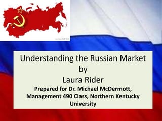 Understanding the Russian Market
by
Laura Rider
Prepared for Dr. Michael McDermott,
Management 490 Class, Northern Kentucky
University

 