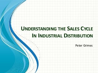 UNDERSTANDING THE SALES CYCLE
IN INDUSTRIAL DISTRIBUTION
Peter Grimes
 
