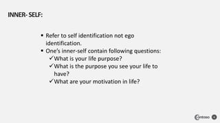 INNER-SELF:
6
 Refer to self identification not ego
identification.
 One’s inner-self contain following questions:
What is your life purpose?
What is the purpose you see your life to
have?
What are your motivation in life?
 