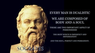 EVERY MAN IS DUALISTIC
WE ARE COMPOSED OF
BODY AND A SOUL
THERE ARE TWO IMPORTANT ASPECT OF
PERSONHOOD
THE BODY WHICH IS IMPERFECT AND
IMPERMANENT
AND THE SOUL, PERFECT AND PERMANENT.
 