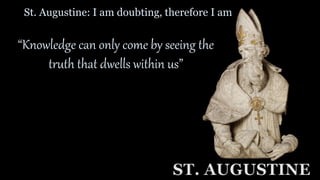 St. Augustine: I am doubting, therefore I am
ST. AUGUSTINE
“Knowledge can only come by seeing the
truth that dwells within us”
 