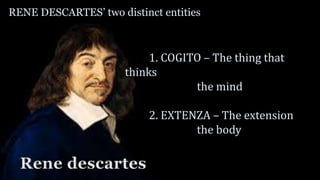 RENE DESCARTES’ two distinct entities
Rene descartes
1. COGITO – The thing that
thinks
the mind
2. EXTENZA – The extension
the body
 