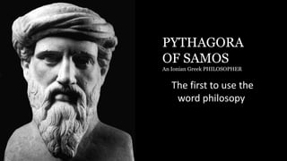 PYTHAGORA
OF SAMOS
An Ionian Greek PHILOSOPHER
The first to use the
word philosopy
 