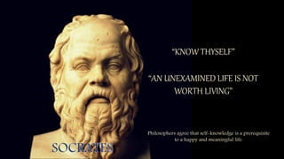 “KNOW THYSELF”
Philosophers agree that self-knowledge is a prerequisite
to a happy and meaningful life.
“AN UNEXAMINED LIFE IS NOT
WORTH LIVING”
 