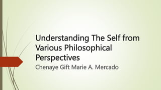 Understanding The Self from
Various Philosophical
Perspectives
Chenaye Gift Marie A. Mercado
 