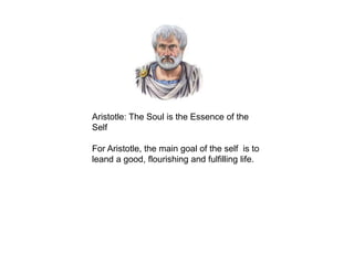 Aristotle: The Soul is the Essence of the
Self
For Aristotle, the main goal of the self is to
leand a good, flourishing and fulfilling life.
 